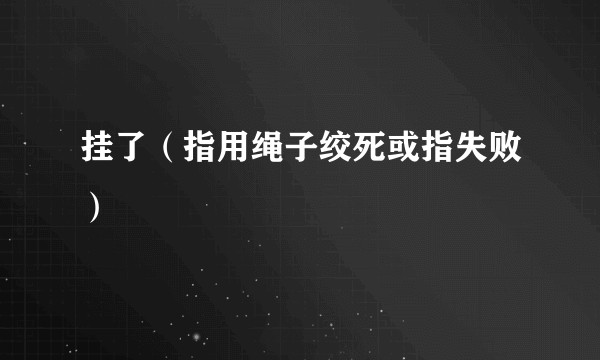 挂了（指用绳子绞死或指失败）