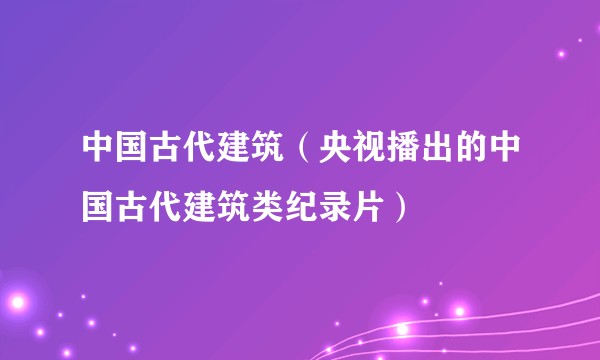 中国古代建筑（央视播出的中国古代建筑类纪录片）