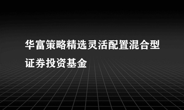 华富策略精选灵活配置混合型证券投资基金