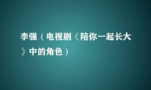 李强（电视剧《陪你一起长大》中的角色）