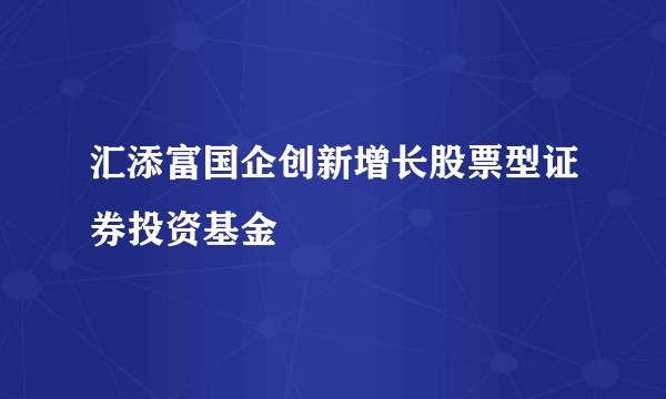 汇添富国企创新增长股票型证券投资基金
