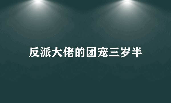 反派大佬的团宠三岁半