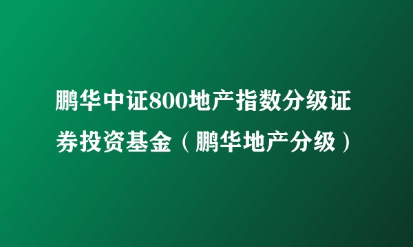 鹏华中证800地产指数分级证券投资基金（鹏华地产分级）