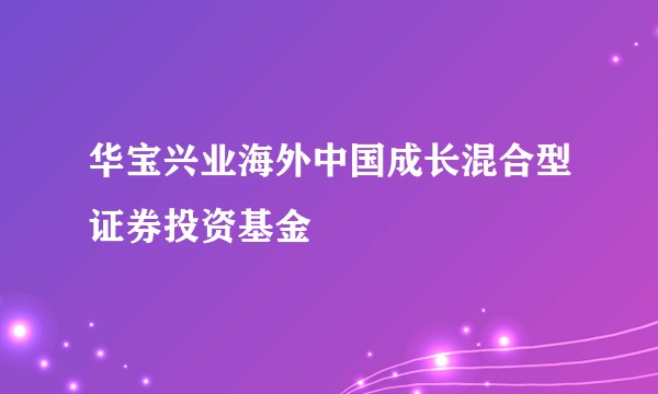 华宝兴业海外中国成长混合型证券投资基金