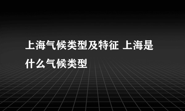 上海气候类型及特征 上海是什么气候类型