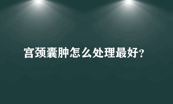 宫颈囊肿怎么处理最好？