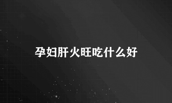 孕妇肝火旺吃什么好