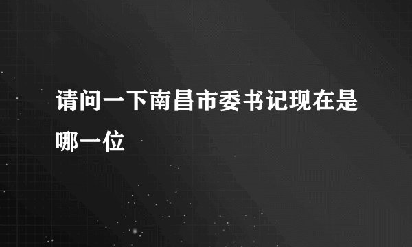 请问一下南昌市委书记现在是哪一位