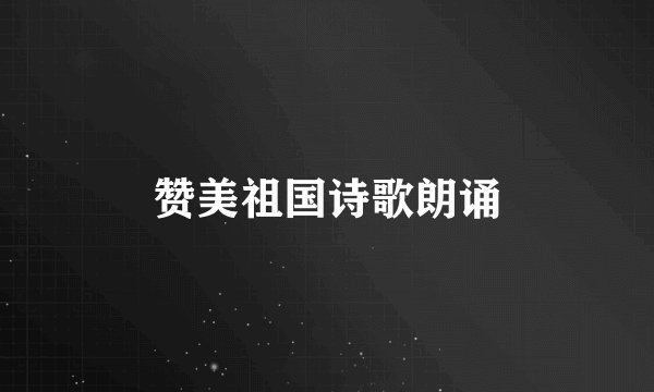 赞美祖国诗歌朗诵