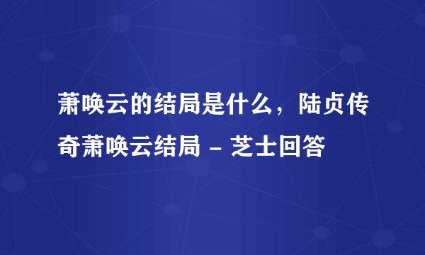 萧唤云的结局是什么，陆贞传奇萧唤云结局 - 芝士回答