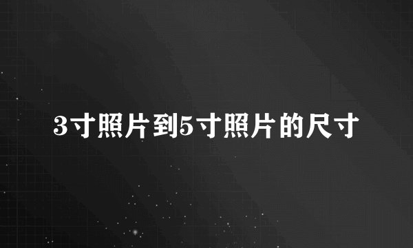 3寸照片到5寸照片的尺寸