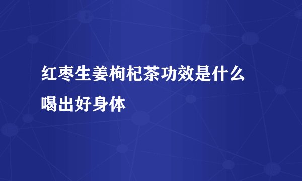 红枣生姜枸杞茶功效是什么 喝出好身体