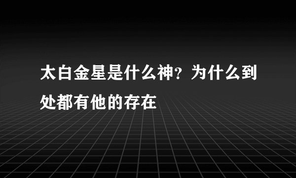 太白金星是什么神？为什么到处都有他的存在