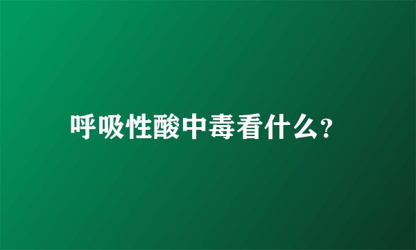 呼吸性酸中毒看什么？