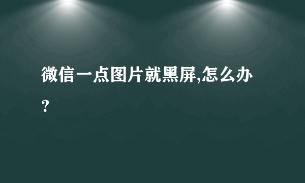 微信一点图片就黑屏,怎么办？