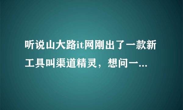 听说山大路it网刚出了一款新工具叫渠道精灵，想问一下，具体是什么个情况啊~