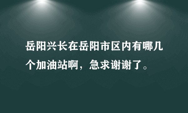 岳阳兴长在岳阳市区内有哪几个加油站啊，急求谢谢了。