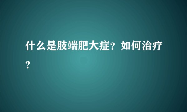什么是肢端肥大症?如何治疗?