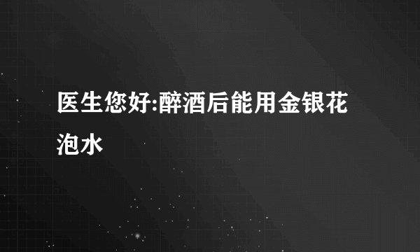 医生您好:醉酒后能用金银花泡水