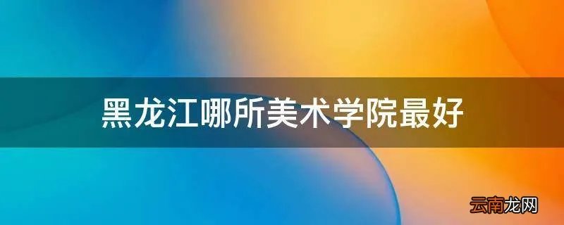 黑龙江哪所美术学院最好