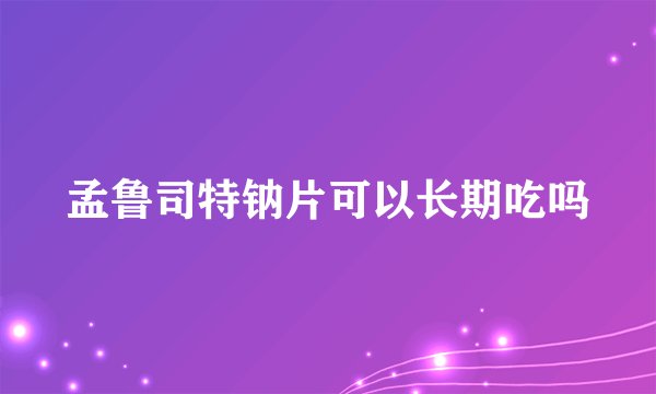 孟鲁司特钠片可以长期吃吗