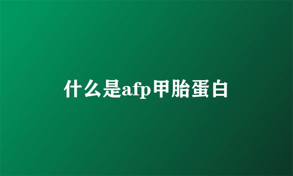 什么是afp甲胎蛋白