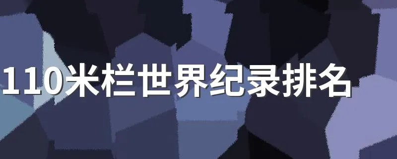 110米栏世界纪录排名 110米栏世界纪录排名是什么
