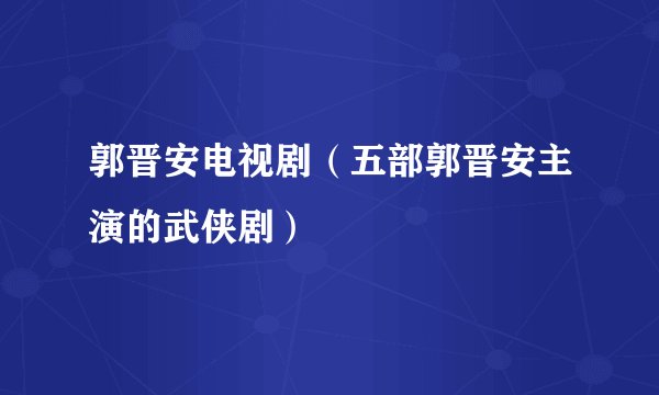 郭晋安电视剧（五部郭晋安主演的武侠剧）