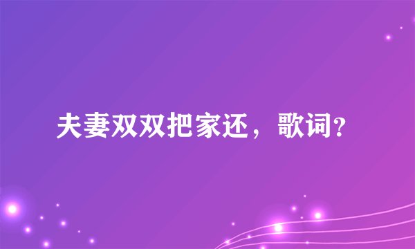 夫妻双双把家还，歌词？