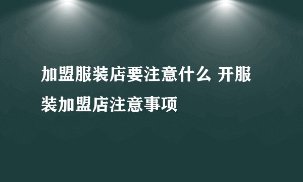 加盟服装店要注意什么 开服装加盟店注意事项