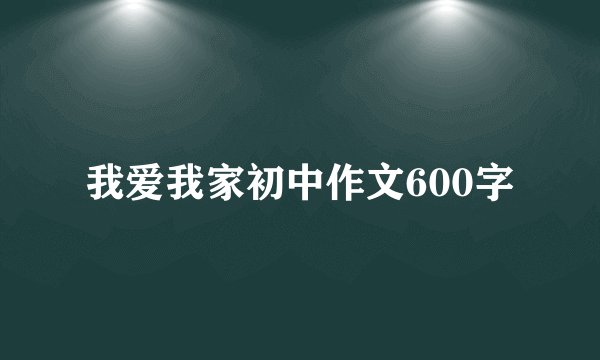 我爱我家初中作文600字