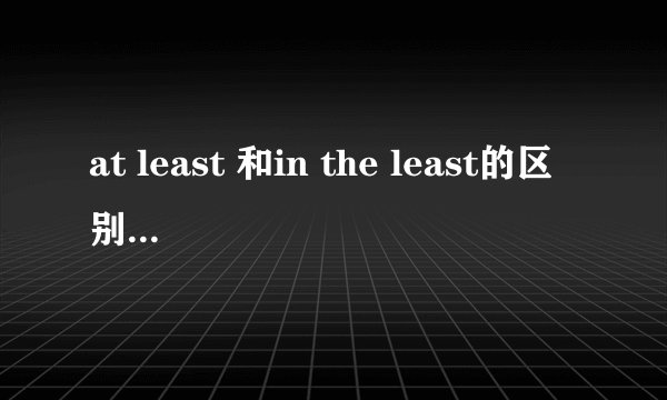 at least 和in the least的区别是什么？
