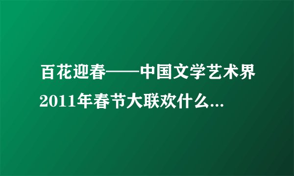 百花迎春——中国文学艺术界2011年春节大联欢什么准确时间播出