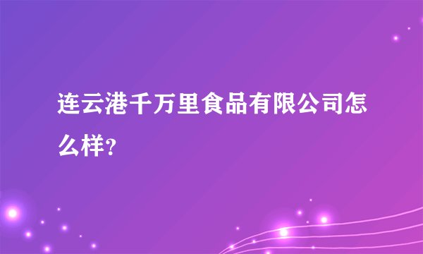 连云港千万里食品有限公司怎么样？