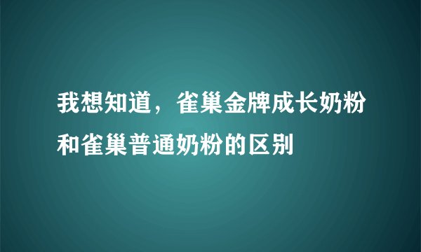 我想知道,雀巢金牌成长奶粉和雀巢普通奶粉的区别