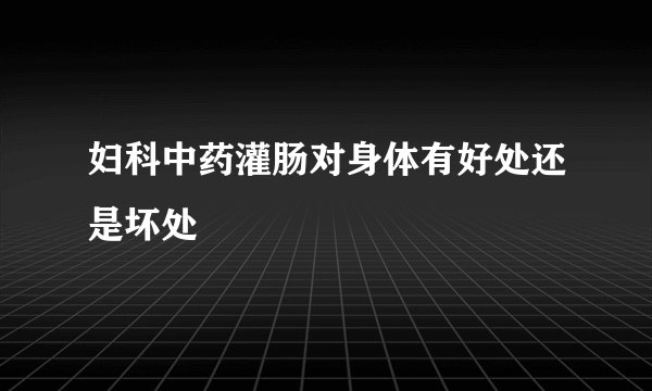 妇科中药灌肠对身体有好处还是坏处
