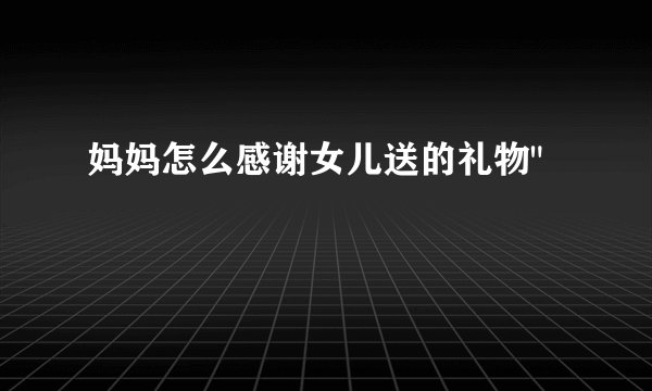 妈妈怎么感谢女儿送的礼物