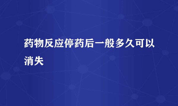 药物反应停药后一般多久可以消失