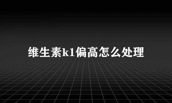 维生素k1偏高怎么处理