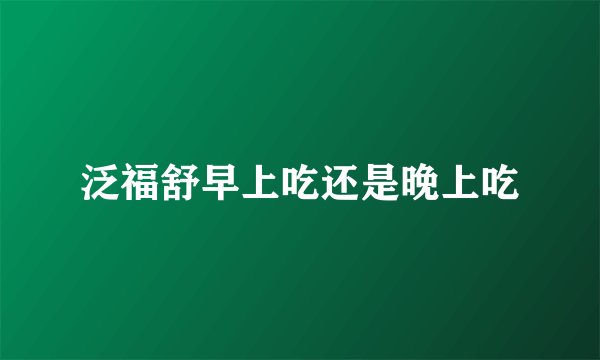 泛福舒早上吃还是晚上吃