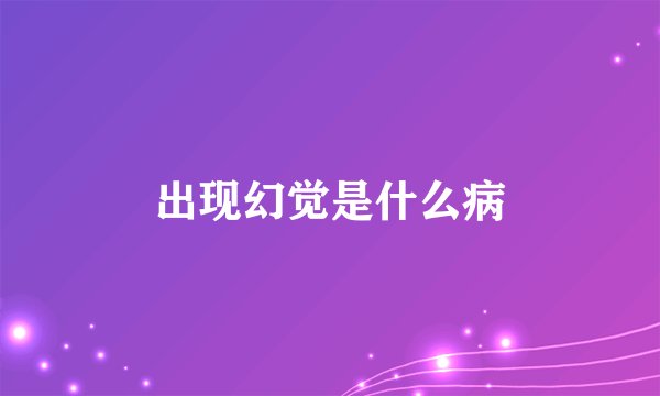 出现幻觉是什么病