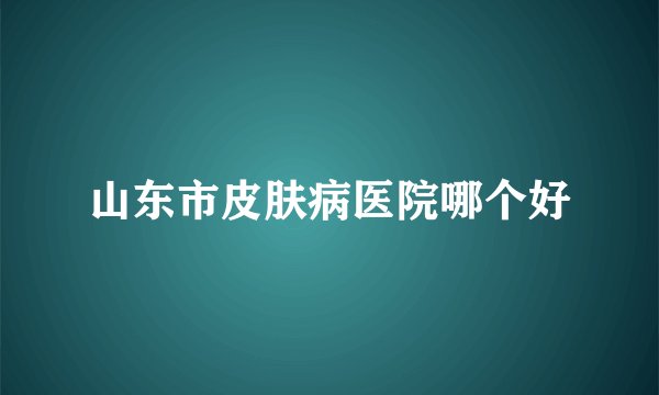 山东市皮肤病医院哪个好