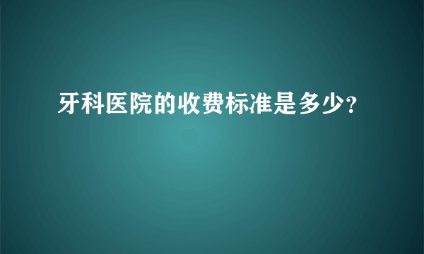 牙科医院的收费标准是多少？