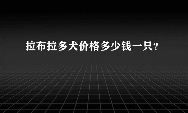 拉布拉多犬价格多少钱一只？