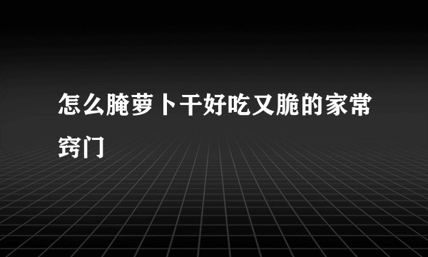 怎么腌萝卜干好吃又脆的家常窍门