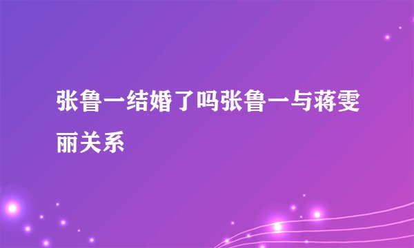 张鲁一结婚了吗张鲁一与蒋雯丽关系
