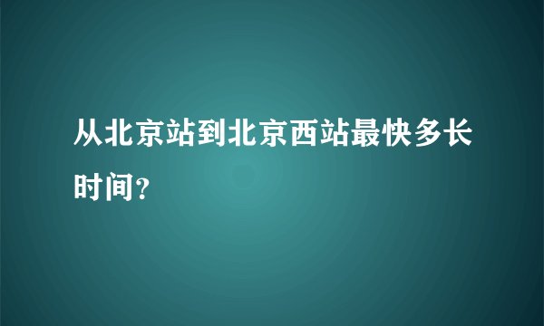 从北京站到北京西站最快多长时间？
