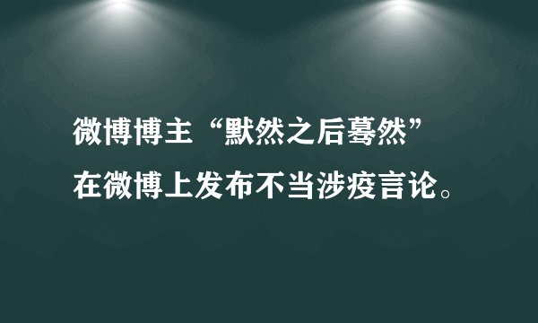 微博博主“默然之后蓦然” 在微博上发布不当涉疫言论。