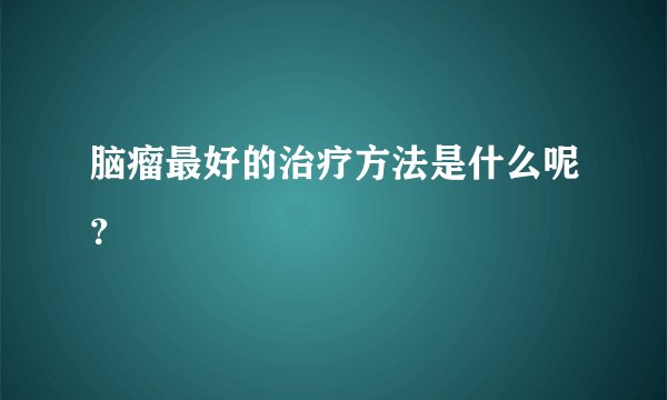 脑瘤最好的治疗方法是什么呢？