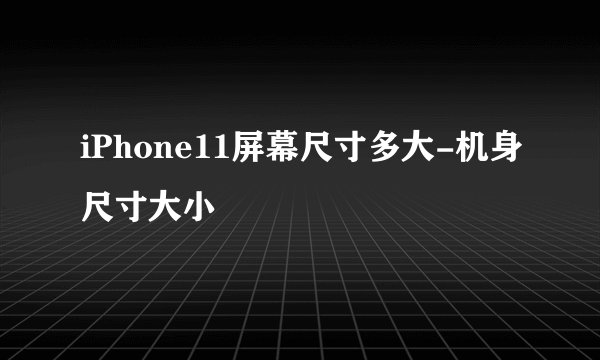 iPhone11屏幕尺寸多大-机身尺寸大小